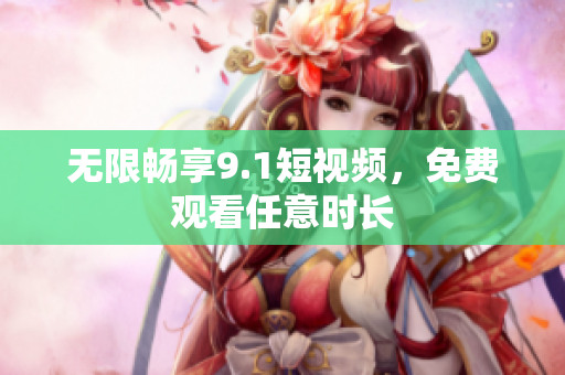无限畅享9.1短视频，免费观看任意时长