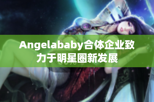 Angelababy合体企业致力于明星圈新发展