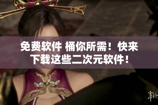 免费软件 桶你所需！快来下载这些二次元软件！