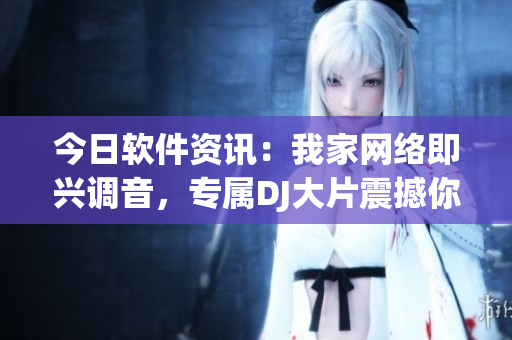 今日软件资讯：我家网络即兴调音，专属DJ大片震撼你的耳膜！