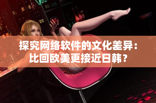 探究网络软件的文化差异：比回欧美更接近日韩？