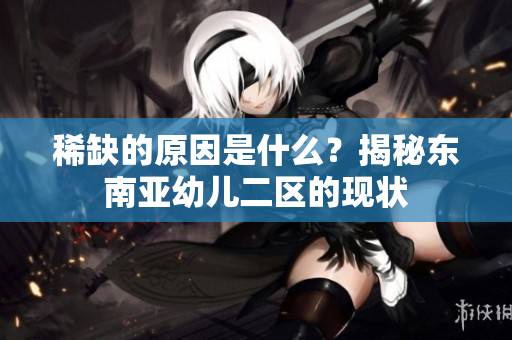 稀缺的原因是什么？揭秘东南亚幼儿二区的现状