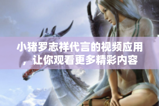 小猪罗志祥代言的视频应用，让你观看更多精彩内容
