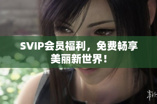 SVIP会员福利，免费畅享美丽新世界！