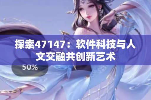 探索47147：软件科技与人文交融共创新艺术