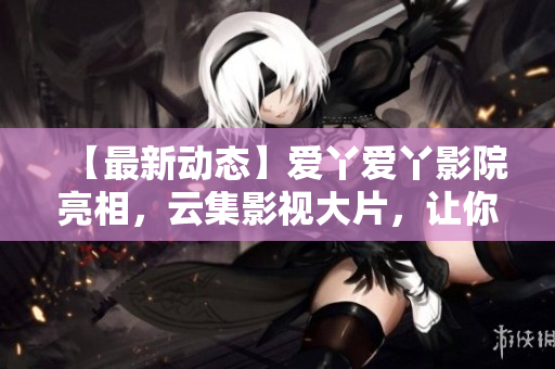 【最新动态】爱丫爱丫影院亮相，云集影视大片，让你随时随地观看电视剧!