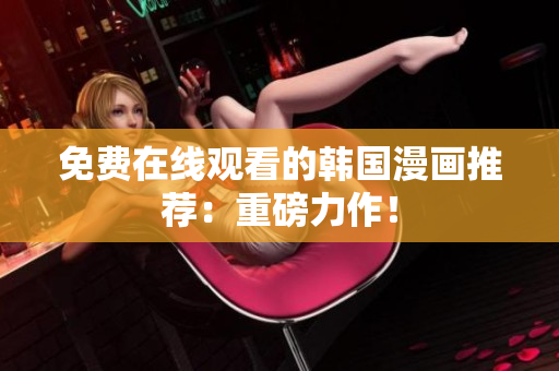 免费在线观看的韩国漫画推荐：重磅力作！