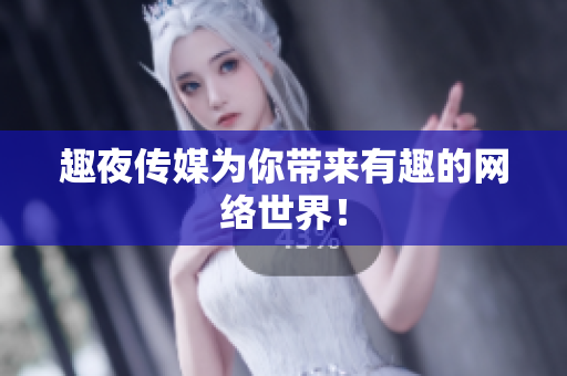 趣夜传媒为你带来有趣的网络世界！