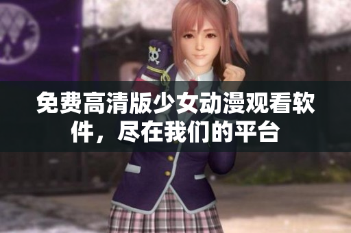 免费高清版少女动漫观看软件，尽在我们的平台