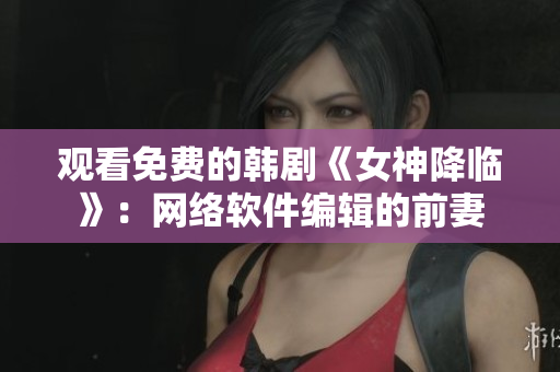 观看免费的韩剧《女神降临》：网络软件编辑的前妻
