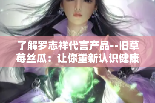 了解罗志祥代言产品--旧草莓丝瓜：让你重新认识健康美食