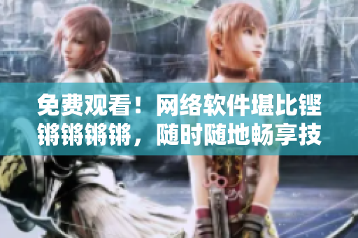 免费观看！网络软件堪比铿锵锵锵锵，随时随地畅享技术前沿！