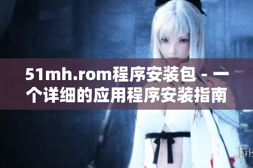 51mh.rom程序安装包 - 一个详细的应用程序安装指南
