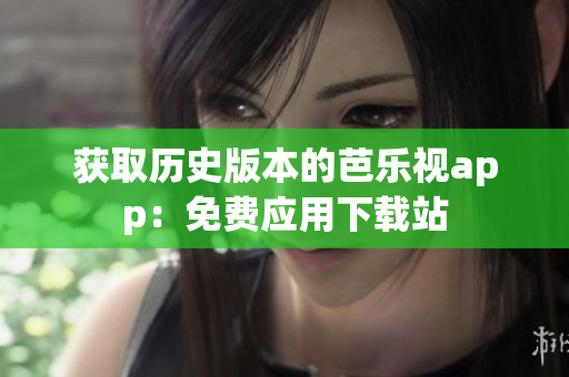 获取历史版本的芭乐视app：免费应用下载站