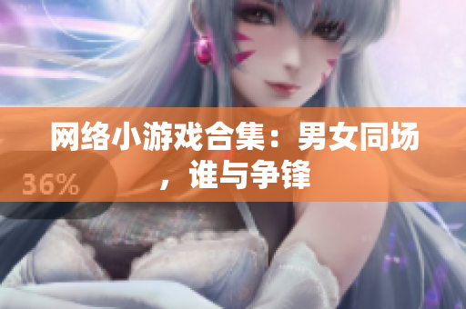 网络小游戏合集：男女同场，谁与争锋