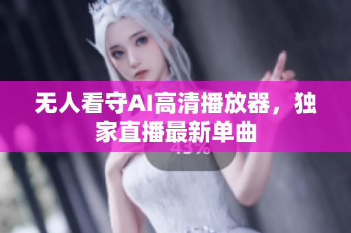 无人看守AI高清播放器，独家直播最新单曲