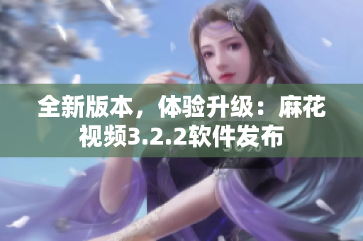 全新版本，体验升级：麻花视频3.2.2软件发布