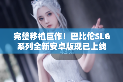 完整移植巨作！巴比伦SLG系列全新安卓版现已上线