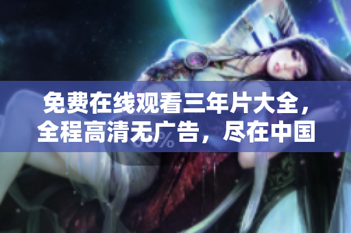 免费在线观看三年片大全，全程高清无广告，尽在中国！