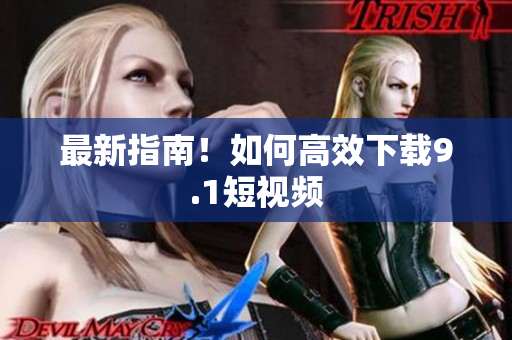 最新指南！如何高效下载9.1短视频