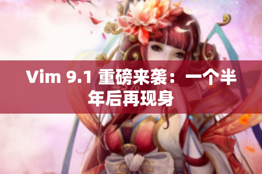 Vim 9.1 重磅来袭：一个半年后再现身