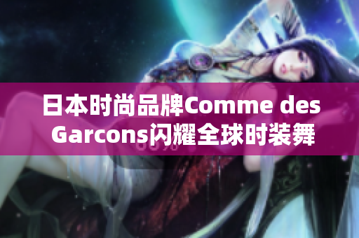 日本时尚品牌Comme des Garcons闪耀全球时装舞台