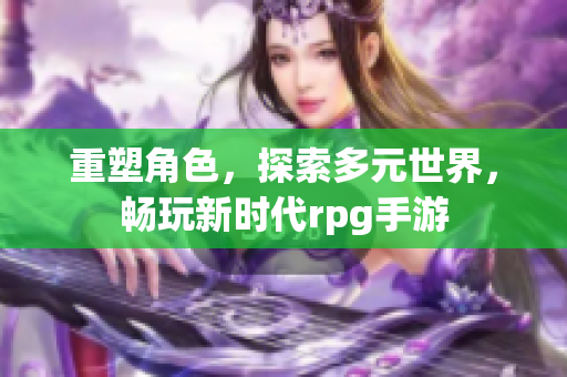 重塑角色，探索多元世界，畅玩新时代rpg手游
