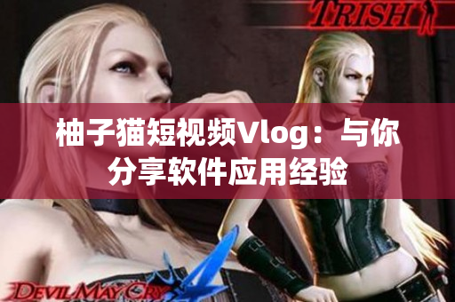 柚子猫短视频Vlog：与你分享软件应用经验