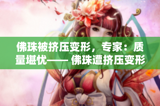 佛珠被挤压变形，专家：质量堪忧—— 佛珠遭挤压变形，专家质疑质量