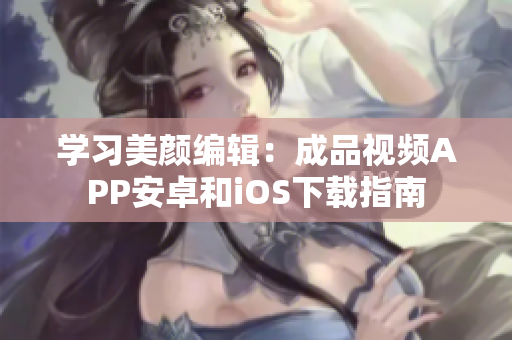 学习美颜编辑：成品视频APP安卓和iOS下载指南