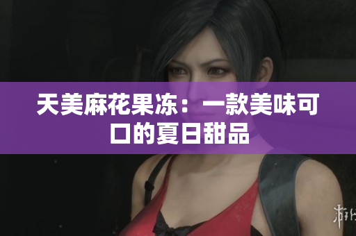 天美麻花果冻：一款美味可口的夏日甜品