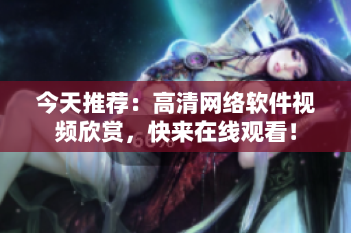 今天推荐：高清网络软件视频欣赏，快来在线观看！