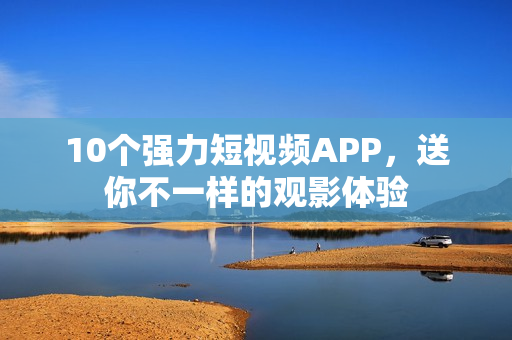 10个强力短视频APP，送你不一样的观影体验