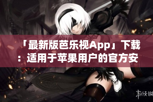 「最新版芭乐视App」下载：适用于苹果用户的官方安装指南