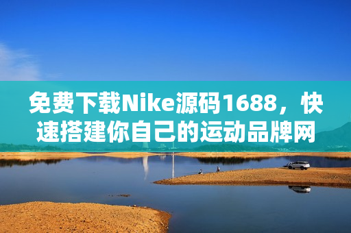 免费下载Nike源码1688，快速搭建你自己的运动品牌网站