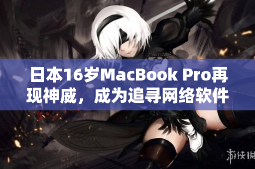 日本16岁MacBook Pro再现神威，成为追寻网络软件速度的不二之选
