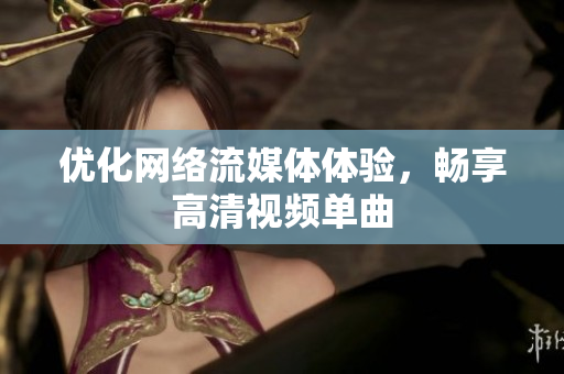 优化网络流媒体体验，畅享高清视频单曲