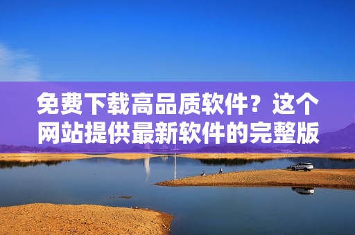免费下载高品质软件？这个网站提供最新软件的完整版本！