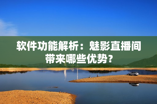 软件功能解析：魅影直播间带来哪些优势？