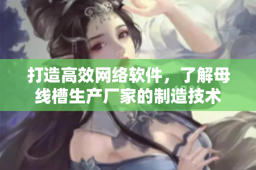打造高效网络软件，了解母线槽生产厂家的制造技术