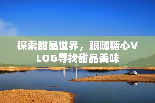 探索甜品世界，跟随糖心VLOG寻找甜品美味