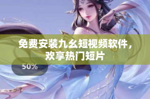免费安装九幺短视频软件，欢享热门短片