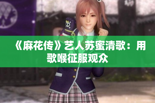 《麻花传》艺人苏蜜清歌：用歌喉征服观众
