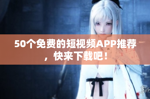 50个免费的短视频APP推荐，快来下载吧！