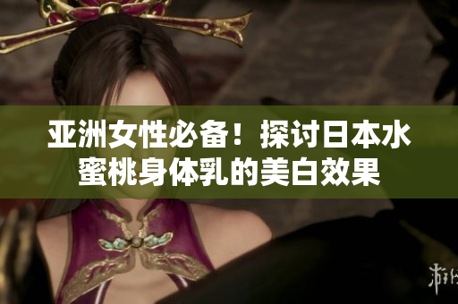 亚洲女性必备！探讨日本水蜜桃身体乳的美白效果