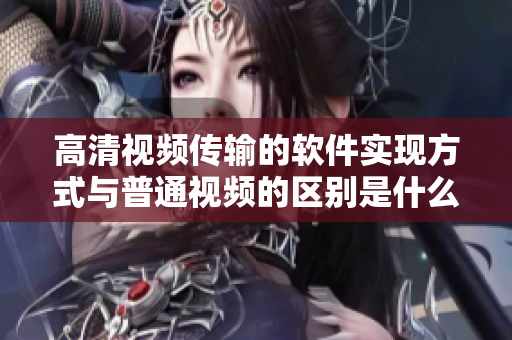 高清视频传输的软件实现方式与普通视频的区别是什么？