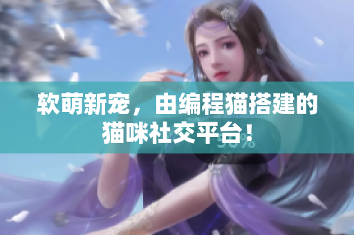 软萌新宠，由编程猫搭建的猫咪社交平台！