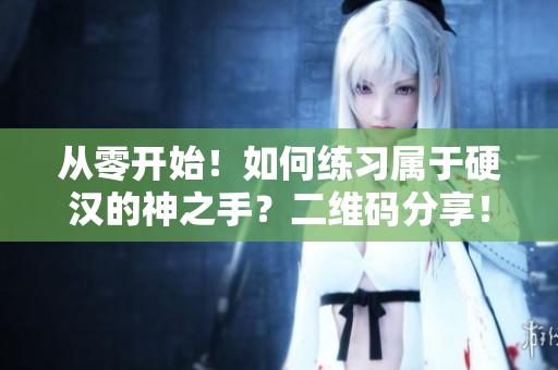 从零开始！如何练习属于硬汉的神之手？二维码分享！