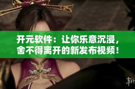 开元软件：让你乐意沉浸，舍不得离开的新发布视频！