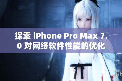 探索 iPhone Pro Max 7.0 对网络软件性能的优化